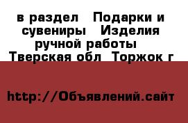  в раздел : Подарки и сувениры » Изделия ручной работы . Тверская обл.,Торжок г.